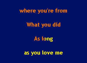 where you're from

What you did

As long

as you love me