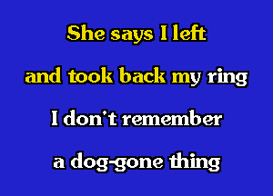 She says I left
and took back my ring
I don't remember

a dog-gone thing