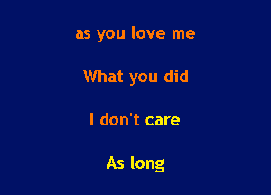 as you love me
What you did

I don't care

As long