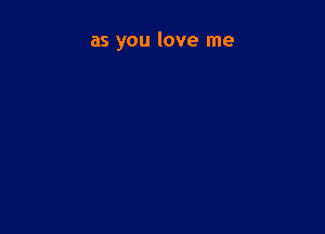 as you love me