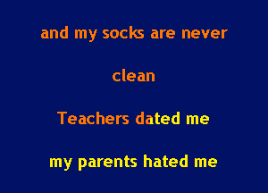 and my socks are never

clean
Teachers dated me

my parents hated me