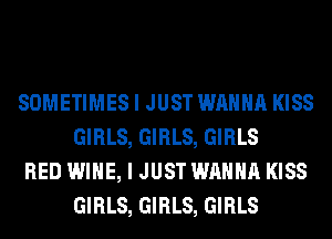SOMETIMES I JUST WANNA KISS
GIRLS, GIRLS, GIRLS

RED WINE, I JUST WANNA KISS
GIRLS, GIRLS, GIRLS