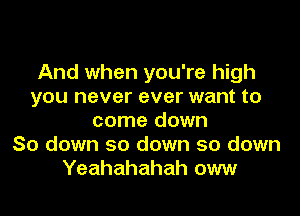 And when you're high
you never ever want to

come down
So down so down so down
Yeahahahah oww