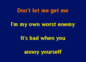 Don't let me get me

I'm my own worst enemy

It's bad when you

annoy yourself