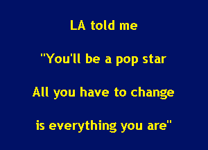 LA told me

You'll be a pop star

All you have to change

is everything you are