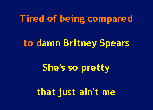 Tired of being compared

to damn Britney Spears

She's so pretty

that just ain't me