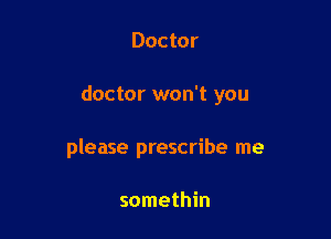 Doctor

doctor won't you

please prescribe me

somethin