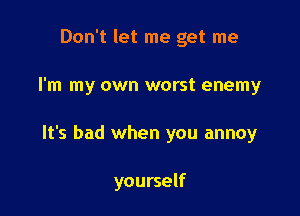 Don't let me get me
I'm my own worst enemy

It's bad when you annoy

yourself