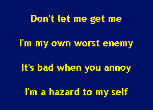 Don't let me get me

I'm my own worst enemy

It's bad when you annoy

I'm a hazard to my self