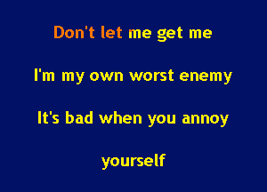 Don't let me get me
I'm my own worst enemy

It's bad when you annoy

yourself