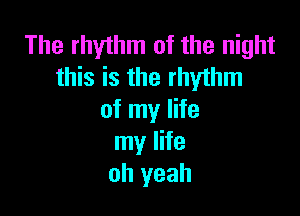 The rhythm of the night
this is the rhythm

of my life
my life
oh yeah
