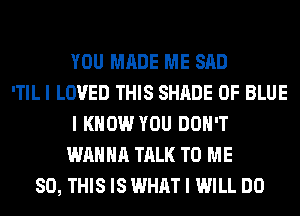 YOU MADE ME SAD
'TIL I LOVED THIS SHADE 0F BLUE
I KNOW YOU DON'T
WANNA TALK TO ME
80, THIS IS WHAT I WILL DO