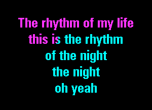 The rhythm of my life
this is the rhythm

of the night
the night
oh yeah