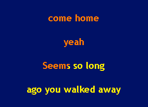 come home
yeah

Seems so long

ago you walked away