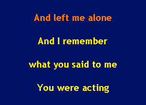 And left me alone
And I remember

what you said to me

You were acting