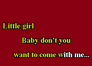 Little girl

Baby don't you

want to come With me...