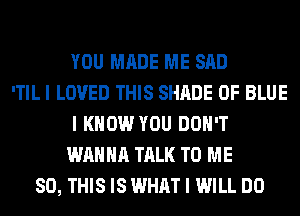YOU MADE ME SAD
'TIL I LOVED THIS SHADE 0F BLUE
I KNOW YOU DON'T
WANNA TALK TO ME
80, THIS IS WHAT I WILL DO