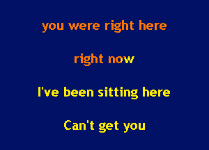 you were right here

right now

I've been sitting here

Can't get you