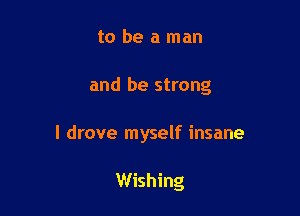 to be a man

and be strong

I drove myself insane

Wishing