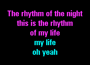 The rhythm of the night
this is the rhythm

of my life
my life
oh yeah