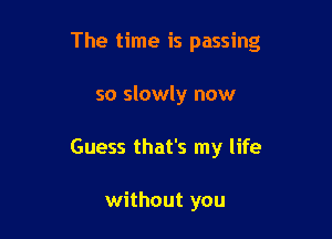 The time is passing

so slowly now
Guess that's my life

without you