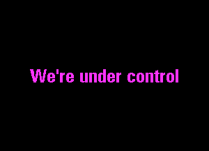 We're under control