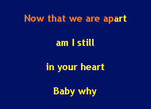 Now that we are apart

am lstill
in your heart

Baby why