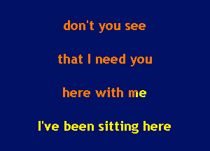 don't you see
that I need you

here with me

I've been sitting here