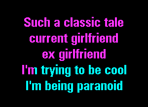 Such a classic tale
current girlfriend
ex girlfriend
I'm trying to be cool

I'm being paranoid l