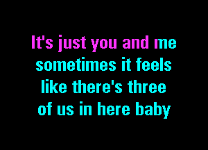 It's just you and me
sometimes it feels

like there's three
of us in here baby