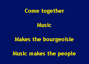 Come together
Music

Makes the bourgeoisie

Music makes the people