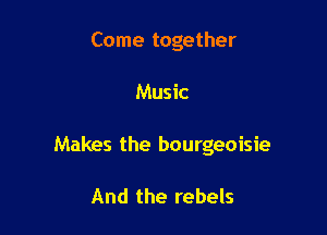 Come together

Music

Makes the bourgeoisie

And the rebels