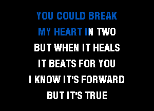 YOU COULD BREAK
MY HEART IN TWO
BUT WHEN IT HEALS
IT BEATS FOR YOU
I KNOW IT'S FORWARD

BUT IT'S TRUE l