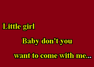 Little girl

Baby don't you

want to come With me...