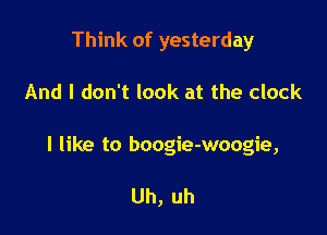 Think of yesterday

And I don't look at the clock

I like to boogie-woogie,

Uh, uh