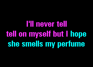 I'll never tell

tell on myself but I hope
she smells my perfume