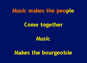 Music makes the people
Come together

Music

Makes the bourgeoisie