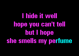 I hide it well
hope you can't tell

but I hope
she smells my perfume