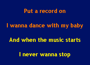 Put a record on
I wanna dance with my baby

And when the music starts

I never wanna stop