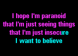 I hope I'm paranoid
that I'm iust seeing things
that I'm iust insecure
I want to believe