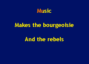 Music

Makes the bourgeoisie

And the rebels