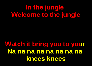 In the jungle
Welcome to the jungle

Watch it bring you to your
Na na na na na na na na
knees knees
