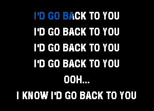 I'D GO BACK TO YOU
I'D GO BACK TO YOU
I'D GO BACK TO YOU

I'D GO BACK TO YOU
00H...
I KNOW I'D GO BACK TO YOU