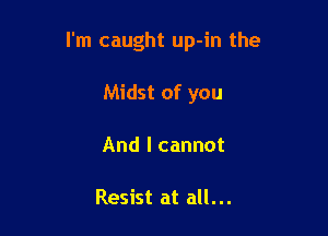 I'm caught up-in the

Midst of you
And I cannot

Resist at all...