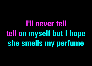 I'll never tell

tell on myself but I hope
she smells my perfume