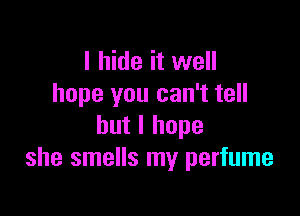 I hide it well
hope you can't tell

but I hope
she smells my perfume