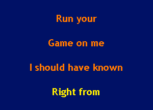 Run your
Game on me

I should have known

Right from