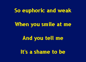 So euphoric and weak

When you smile at me

And you tell me

It's a shame to be