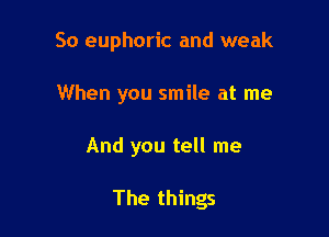 So euphoric and weak

When you smile at me

And you tell me

The things