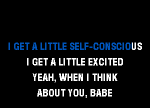 I GET A LITTLE SELF-COIISCIOUS
I GET A LITTLE EXCITED
YEAH, WHEN I THINK
ABOUT YOU, BABE